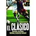 El Clasico: Barcelona v Real Madrid: Football's Greatest Rivalry