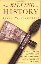 The Killing of History: How Literary Critics and Social Theorists Are Murdering Our Past