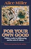 For Your Own Good: Hidden Cruelty in Child-Rearing and the Roots of Violence