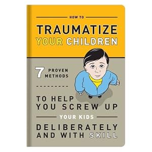 How to Traumatize Your Children How to Traumatize Your Children