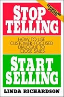 Stop Telling, Start Selling: How to Use Customer-Focused Dialogue to Close Sales
