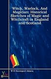 Witch, Warlock, And Magician: Historical Sketches of Magic and Witchcraft in England and Scotland