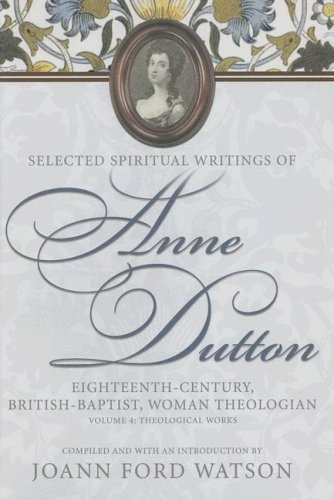 Selected Spiritual Writings of Anne Dutton: Eighteenth-Century, British-Baptist, Woman Theologian: Volume 4: Theological Works (Baptists: History, Literature, Theology, Hymns)