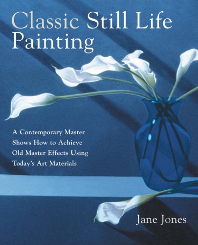 Classic Still Life Painting: A Contemporary Master Shows How to Achieve Old Master Effects Using Today's Art Materials