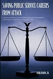 Saving Public Service Careers From Attack: A Guide to the Effective Use of and Winning Strategies for Administrative Law Processes to Defeat Adverse Employment Actions
