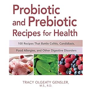 Probiotic and Prebiotic Recipes for Health: 100 Recipes that Battle Colitis, Candidiasis, Food Allergies, and Other Digestive Disorders