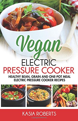 Vegan Electric Pressure Cooker: Health Bean, Grain And One-Pot Meal Electric Pressure Cooker Recipes