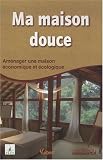 Ma maison douce : Am�nager une maison �conomique et �cologique