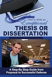 How to Write an Exceptional Thesis or Dissertation: A Step-By-Step Guide from Proposal to Successful Defense