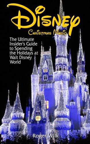 Disney Christmas Magic: The Ultimate Insider's Guide to Spending the Holidays at Walt Disney World
