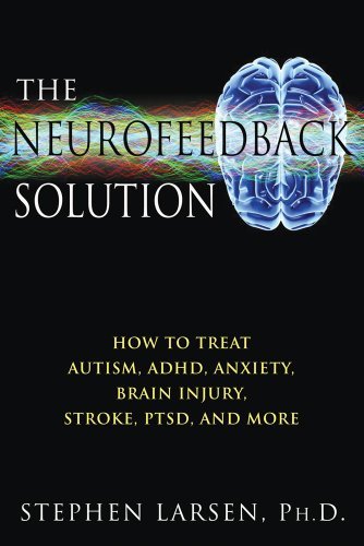 By Ph.D. Stephen Larsen - Neurofeedback Solution: How to Effectively Treat Autism, ADHD, Anxiety, Brain Injury, Stroke, PTSD, and More (1.2.2012)