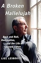 A Broken Hallelujah: Rock and Roll, Redemption, and the Life of Leonard Cohen A Broken Hallelujah: Rock and Roll, Redemption, and the Life of Leonard Cohen