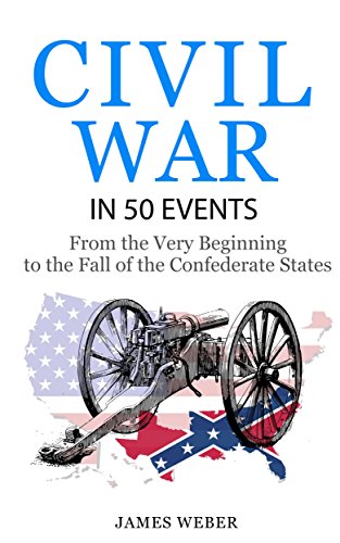 Civil War: American Civil War in 50 Events: From the Very Beginning to the Fall of the Confederate States (War Books, Civil War History, Civil War Books) (History in 50 Events Series Book 13)