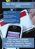 Near Field Communication (NFC): High-impact Strategies - What You Need to Know: Definitions, Adoptions, Impact, Benefits, Maturity, Vendors