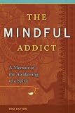 The Mindful Addict: A Memoir of the Awakening of a Spirit
