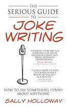 The Serious Guide to Joke Writing: How To Say Something Funny About Anything The Serious Guide to Joke Writing: How To Say Something Funny About Anything