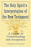 Holy Spirits Interpretation of the New Testament: A Course in Understanding and Acceptance