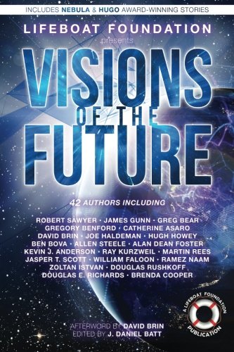 Visions of the Future, by J. Daniel Batt, Greg Bear, David Brin, Joe Haldeman, Hugh Howey, Ben Bova, Allen Steele, Kevin J. Anderson, Ray Kurzweil, Alan Dean Foster, Martin Rees, Jasper T. Scott, Brenda Cooper, Ramez Naam, Zoltan Istvan, Douglas Rushkoff, Douglas E. Richards, Robert Sawyer, James Gunn, Gregory Benford, Catherine Asaro