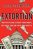 Extortion: How Politicians Extract Your Money, Buy Votes, and Line Their Own Pockets