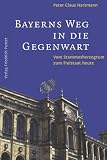 Bayerns Weg in die Gegenwart: Vom Stammesherzogtum zum Freistaat heute - Peter Claus Hartmann