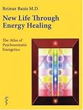 New Life Through Energy Healing: The Atlas of Psychosomatic Energetics