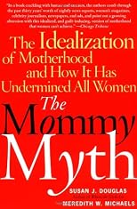The Mommy Myth: The Idealization of Motherhood and How It Has Undermined All Women