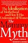 The Mommy Myth: The Idealization of Motherhood and How It Has Undermined All Women