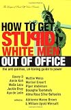 How to Get Stupid White Men Out of Office: The Anti-Politics, Un-Boring Guide to Power