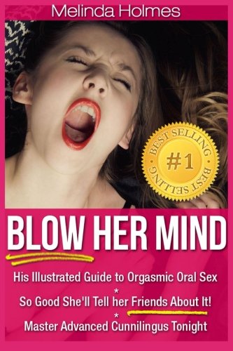 Blow Her Mind: His Illustrated Guide to Orgasmic Oral Sex So Good She'll Tell her Friends About It! Master Advanced Cunnilingus Tonight