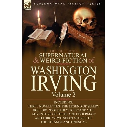 The Collected Supernatural and Weird Fiction of Washington Irving: Volume 2-Including Three Novelettes 'The Legend of Sleepy Hollow,' 'Dolph Heyliger' ... Short Stories of the Strange and Unusual