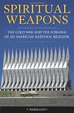 Spiritual weapons : the Cold War and the forging of an American national religion