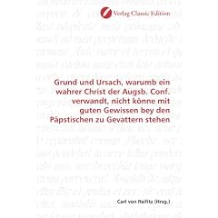 Grund und Ursach, warumb ein wahrer Christ der Augsb. Conf. verwandt, nicht k�nne mit guten Gewissen bey den P�pstischen zu Gevattern stehen