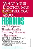 What Your Doctor May Not Tell You About Fibroids: New Techniques and Therapies--Including Breakthrough Alternatives to Hysterectomy