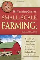 The Complete Guide to Small Scale Farming: Everything You Need to Know About Raising Beef Cattle, Rabbits, Ducks, and Other Small Animals (Back to Basics Farming)
