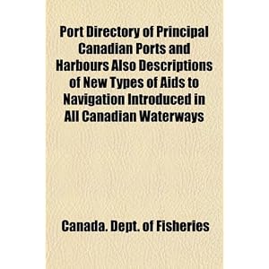 Port Directory of Principal Canadian Ports and Harbours Also Descriptions of New Types of... by Canada. Dept. of Fisheries
