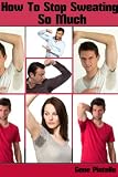 How To Stop Sweating So Much How To Stop Sweating So Much - How To Stop Sweating Knowledge You Wish You Knew Series - Volume 1
