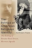 The Politics of American Religious Identity: The Seating of Senator Reed Smoot, Mormon Apostle