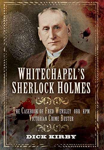 Whitechapel's Sherlock Holmes: The Casebook of Fred Wensley OBR, KPM - Victorian Crime Buster, by Dick Kirby