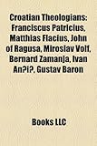 Croatian Theologians: Franciscus Patricius, Matthias Flacius, John of Ragusa, Miroslav Volf, Bernard Zamanja, Ivan An?i?, Gustav Baron-