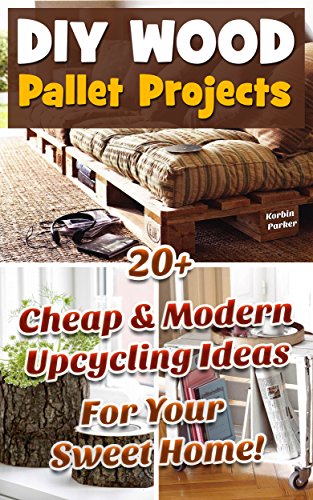 DIY Wood Pallet Projects: 20+ Cheap&Modern Upcycling Ideas For Your Sweet Home!: (Wood Pallet, DIY projects, DIY household hacks, DIY projects for your home and everyday life, Recycle)