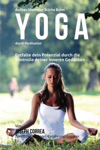 Aufbau mentaler Starke beim Yoga durch Meditation: Entfalte dein Potenzial durch die Kontrolle deiner inneren Gedanken (German Edition)