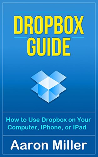 Dropbox Guide: How to Use Dropbox on Your Computer, IPhone, or IPad, by Aaron Miller