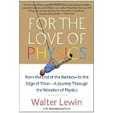 For the Love of Physics: From the End of the Rainbow to the Edge of Time - A Journey Through the Wonders of Physics ~ Walter H. G. Lewin