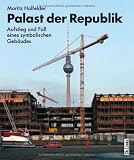 Palast der Republik: Aufstieg und Fall eines symbolischen Geb&auml;udes - Moritz Holfelder