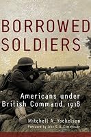 Borrowed Soldiers: Americans Under British Command, 1918 (Campaigns and Commanders)