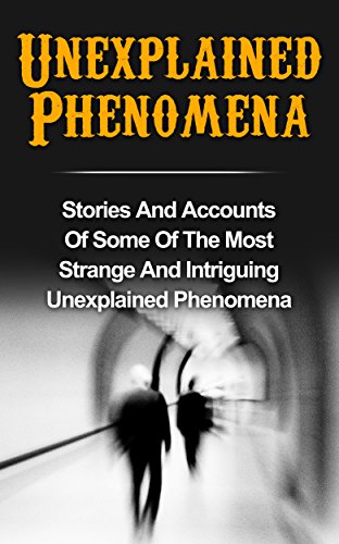 Unexplained Phenomena: Stories And Accounts Of Some Of The Most Strange And Intriguing Unexplained Phenomena (Bizarre True Stories, True Ghost Stories ... True Paranormal, Haunted Asylums Book 2)