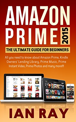Amazon Prime: Amazon Prime 2015: The ULTIMATE Guide for Beginners: All you need to know about Amazon Prime, Amazon Prime Lending Library, Prime Music, Instant Video, Prime Photos and many more!!!