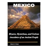 Mexico: Bizarre, Mysterious, and Curious Anecdotes of an Ancient People