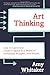 Art Thinking: How to Carve Out Creative Space in a World of Schedules, Budgets, and Bosses