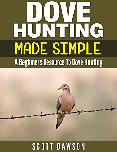 Dove Hunting Made Simple: A Beginners Resource to Dove Hunting, by Scott Dawson